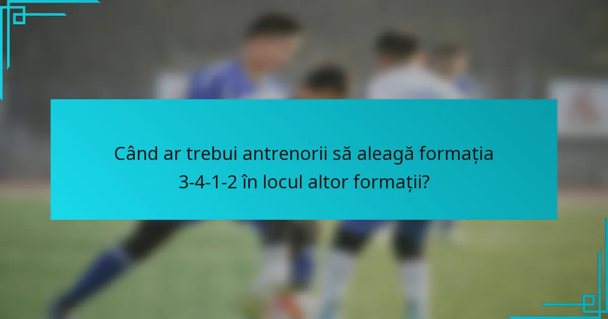 Când ar trebui antrenorii să aleagă formația 3-4-1-2 în locul altor formații?