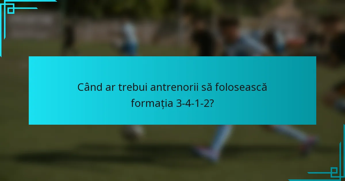Când ar trebui antrenorii să folosească formația 3-4-1-2?