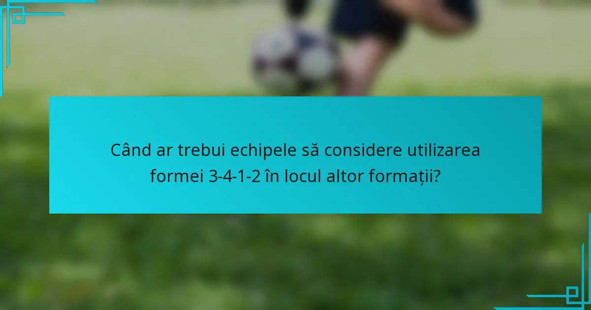 Când ar trebui echipele să considere utilizarea formei 3-4-1-2 în locul altor formații?