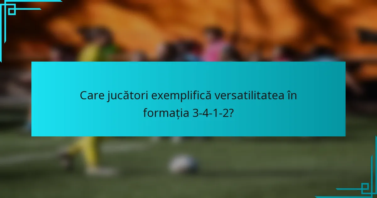 Care jucători exemplifică versatilitatea în formația 3-4-1-2?