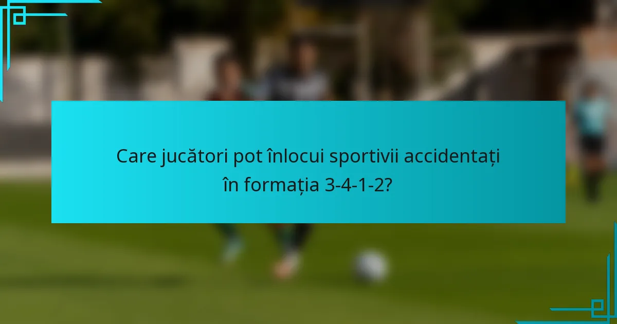 Care jucători pot înlocui sportivii accidentați în formația 3-4-1-2?