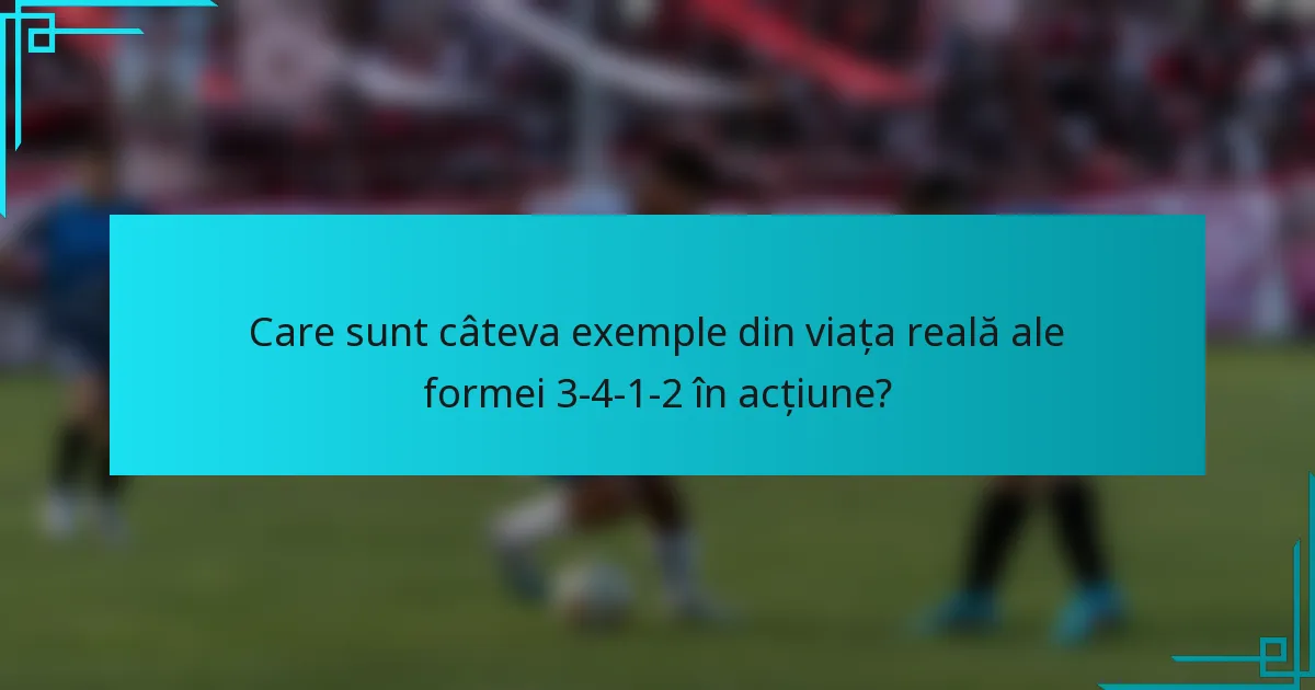 Care sunt câteva exemple din viața reală ale formei 3-4-1-2 în acțiune?
