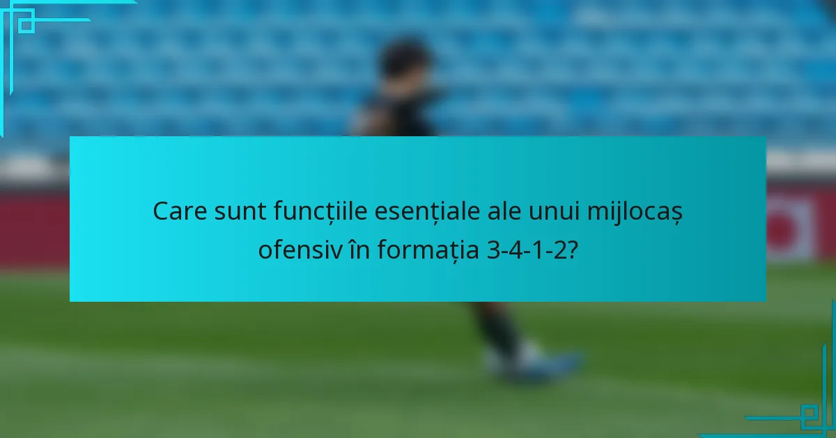 Care sunt funcțiile esențiale ale unui mijlocaș ofensiv în formația 3-4-1-2?
