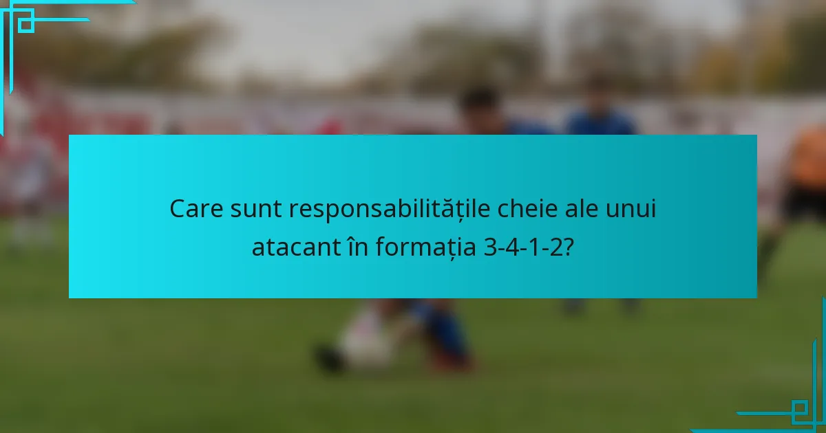 Care sunt responsabilitățile cheie ale unui atacant în formația 3-4-1-2?