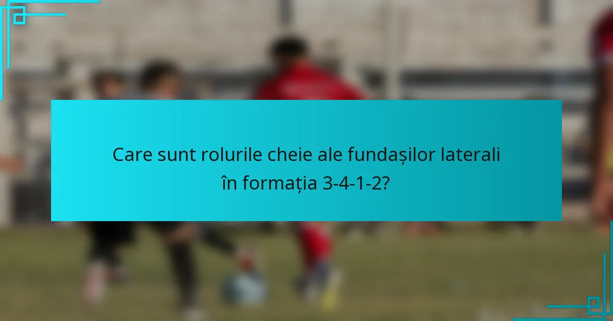 Care sunt rolurile cheie ale fundașilor laterali în formația 3-4-1-2?