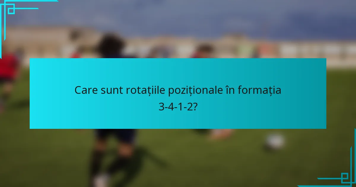 Care sunt rotațiile poziționale în formația 3-4-1-2?