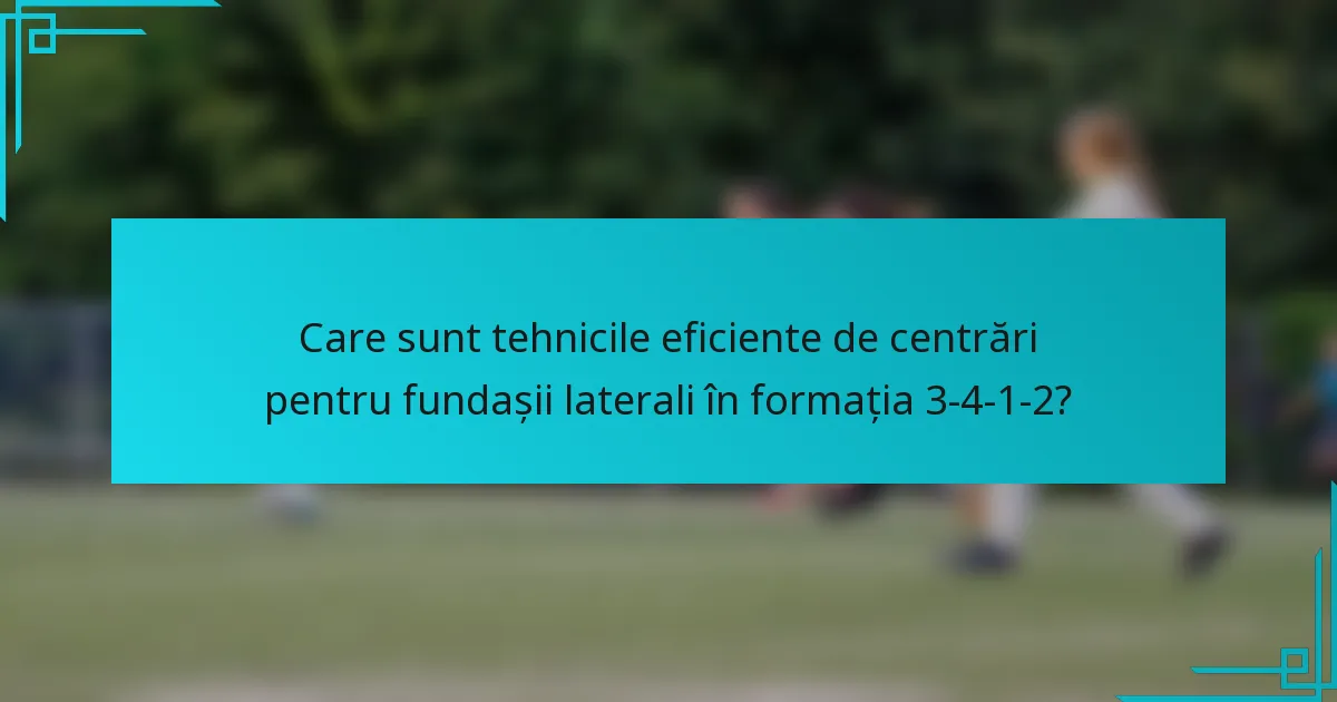 Care sunt tehnicile eficiente de centrări pentru fundașii laterali în formația 3-4-1-2?