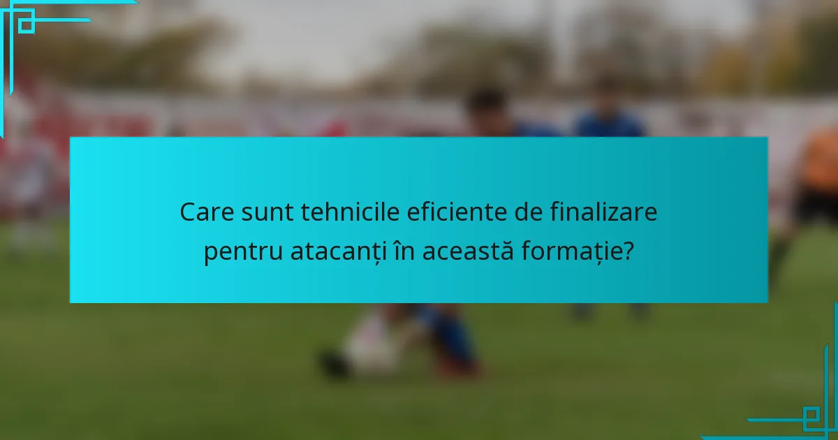Care sunt tehnicile eficiente de finalizare pentru atacanți în această formație?