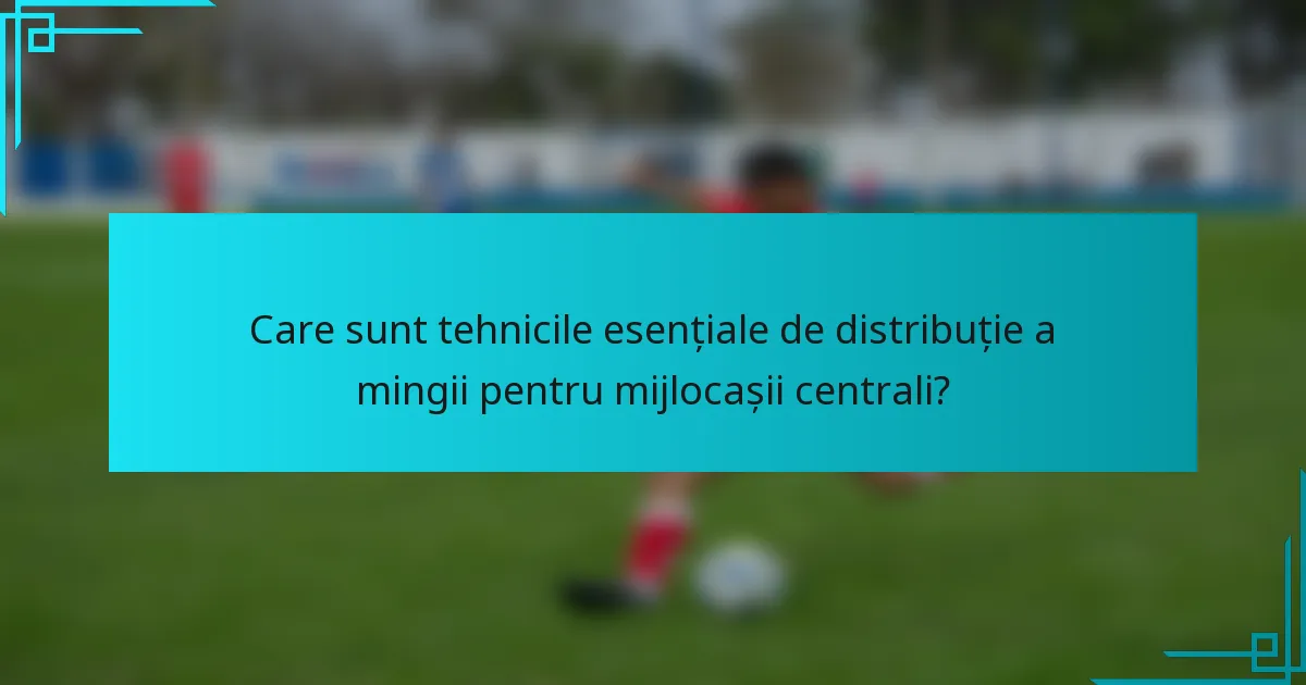Care sunt tehnicile esențiale de distribuție a mingii pentru mijlocașii centrali?