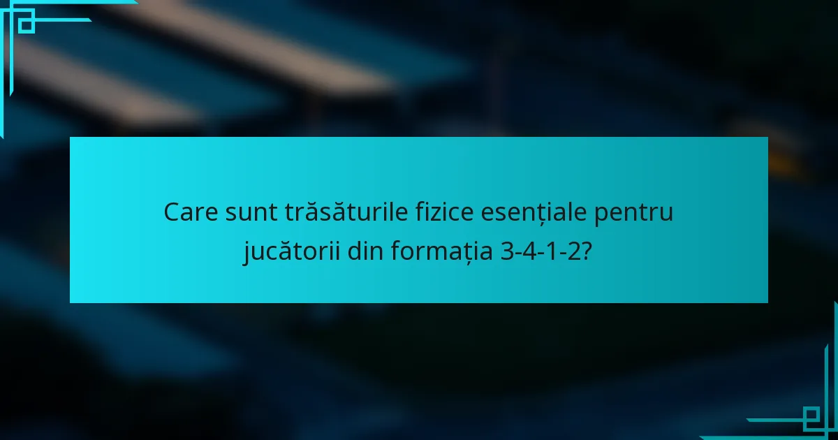 Care sunt trăsăturile fizice esențiale pentru jucătorii din formația 3-4-1-2?