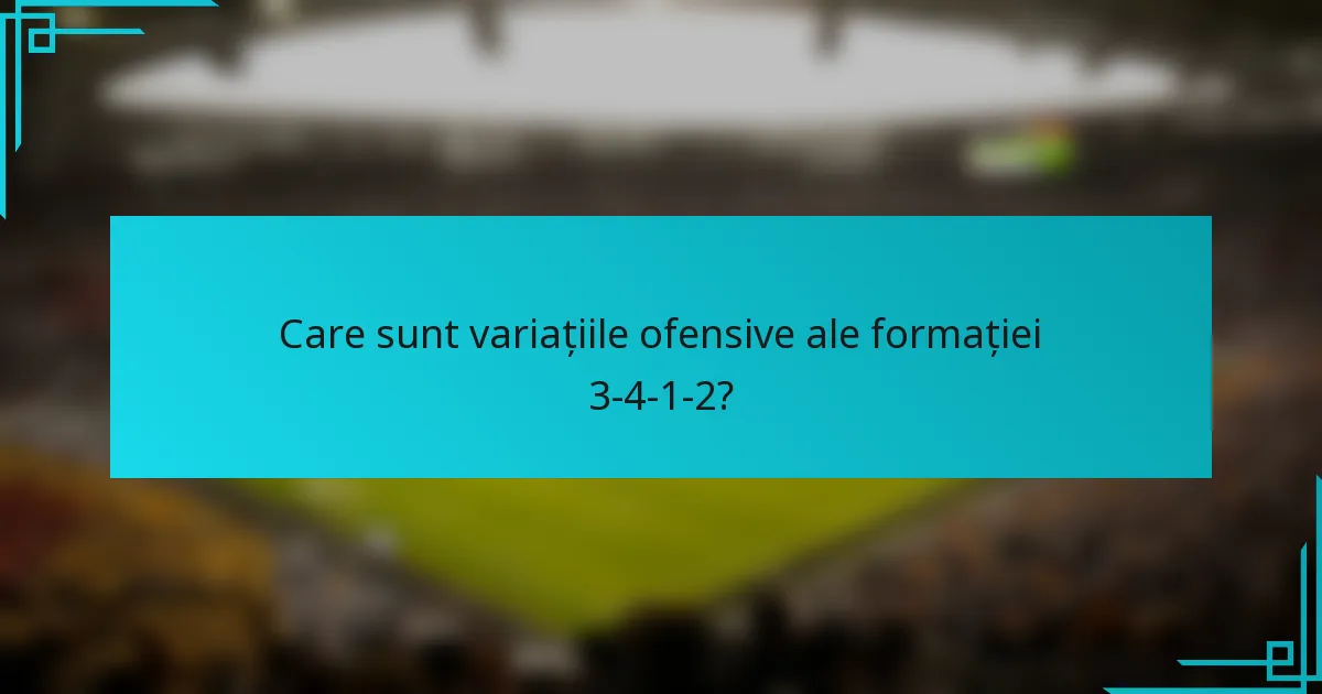Care sunt variațiile ofensive ale formației 3-4-1-2?
