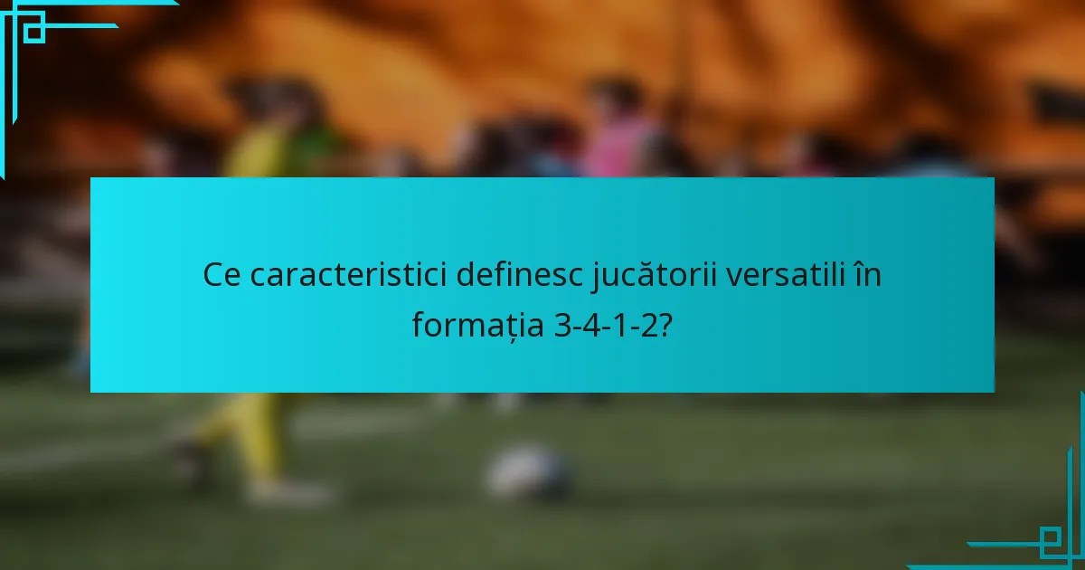 Ce caracteristici definesc jucătorii versatili în formația 3-4-1-2?