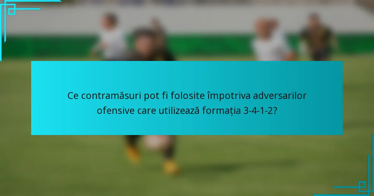 Ce contramăsuri pot fi folosite împotriva adversarilor ofensive care utilizează formația 3-4-1-2?