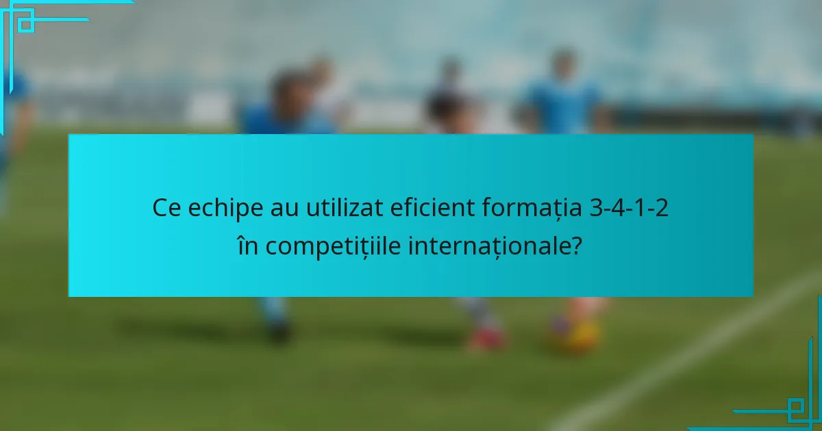 Ce echipe au utilizat eficient formația 3-4-1-2 în competițiile internaționale?