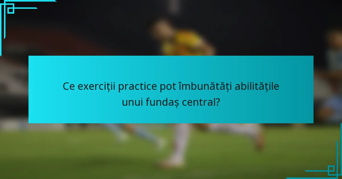 Ce exerciții practice pot îmbunătăți abilitățile unui fundaș central?