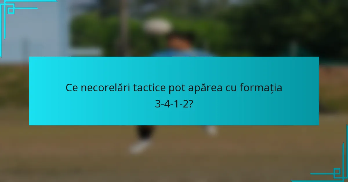 Ce necorelări tactice pot apărea cu formația 3-4-1-2?
