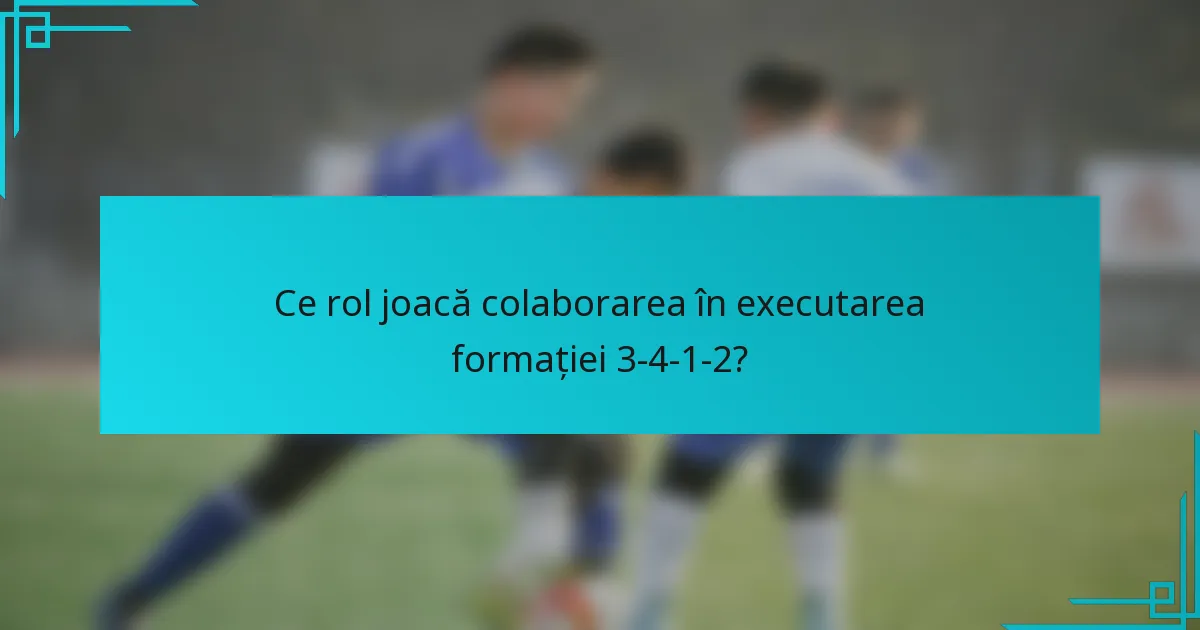 Ce rol joacă colaborarea în executarea formației 3-4-1-2?