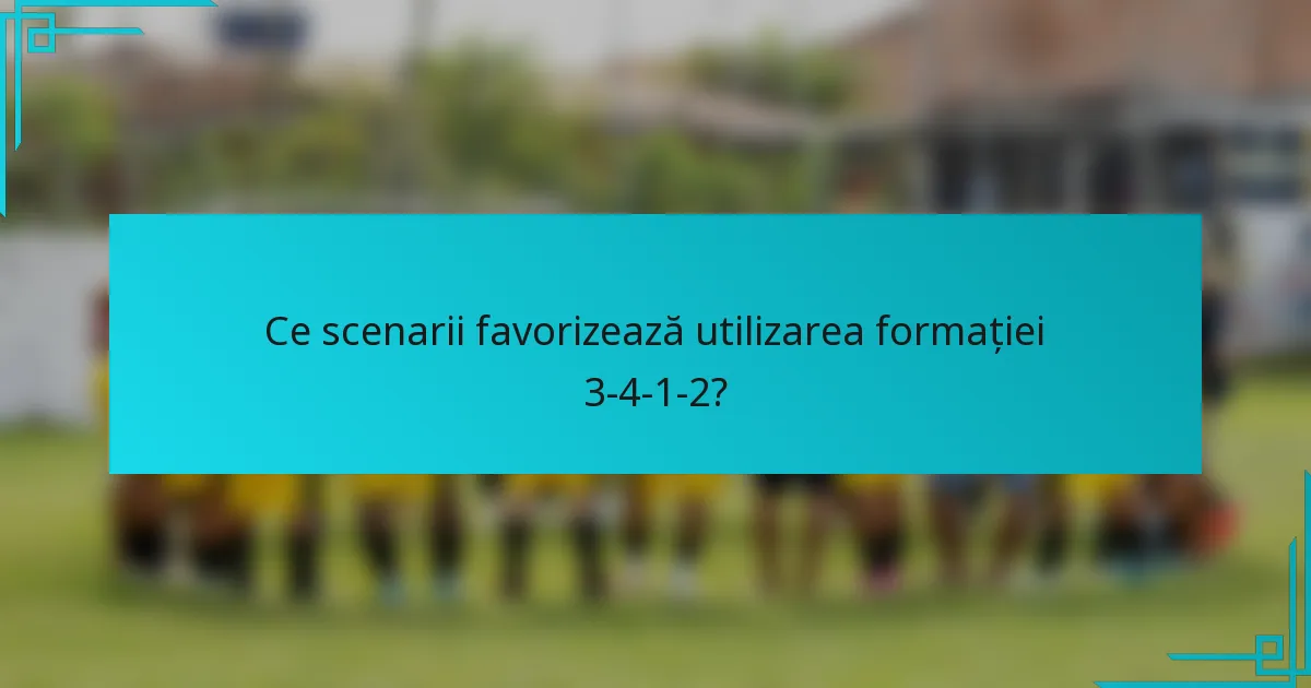 Ce scenarii favorizează utilizarea formației 3-4-1-2?