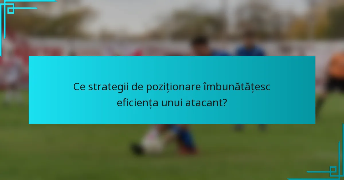 Ce strategii de poziționare îmbunătățesc eficiența unui atacant?