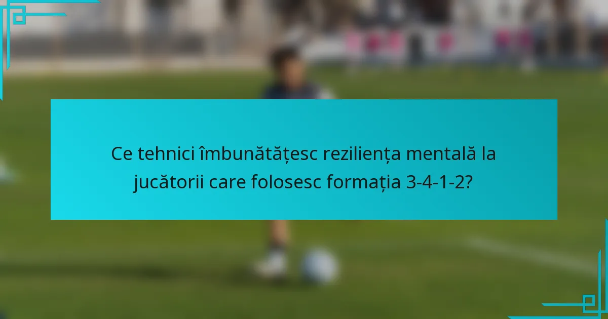 Ce tehnici îmbunătățesc reziliența mentală la jucătorii care folosesc formația 3-4-1-2?