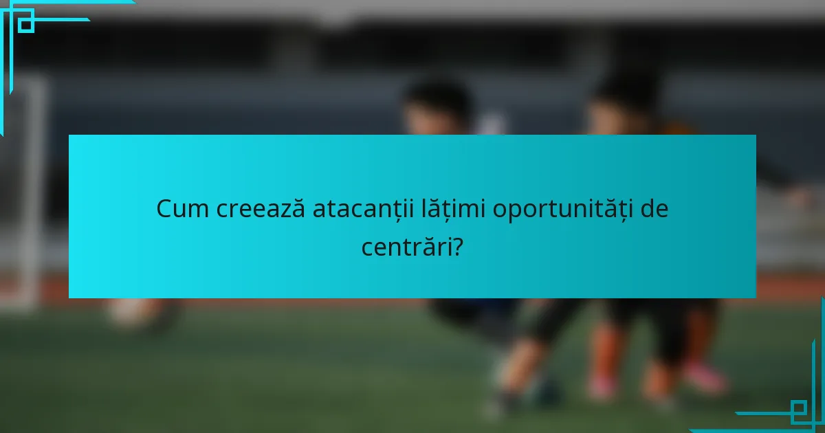 Cum creează atacanții lățimi oportunități de centrări?