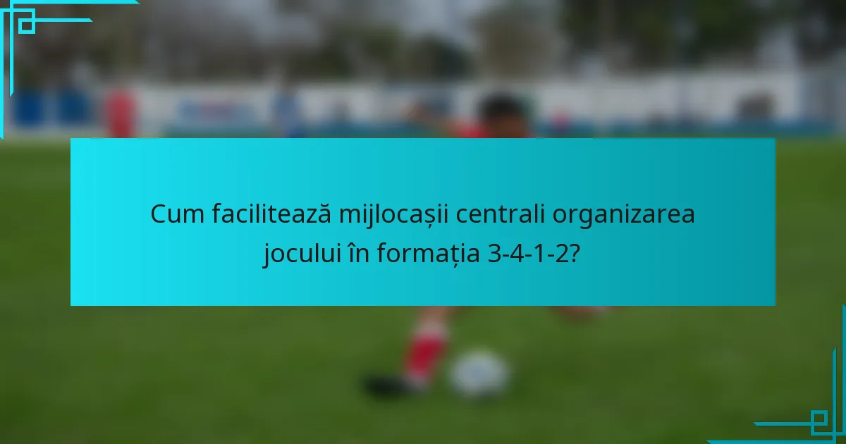 Cum facilitează mijlocașii centrali organizarea jocului în formația 3-4-1-2?