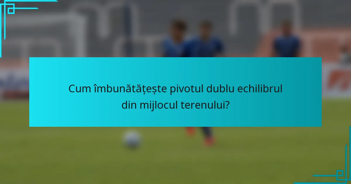 Cum îmbunătățește pivotul dublu echilibrul din mijlocul terenului?