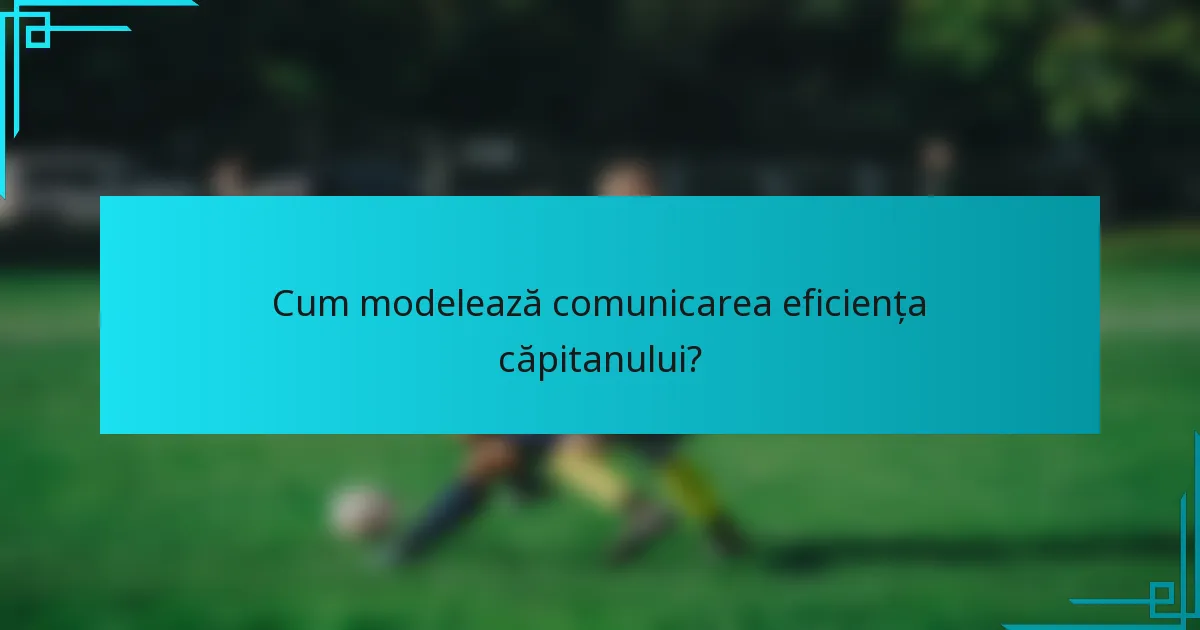 Cum modelează comunicarea eficiența căpitanului?