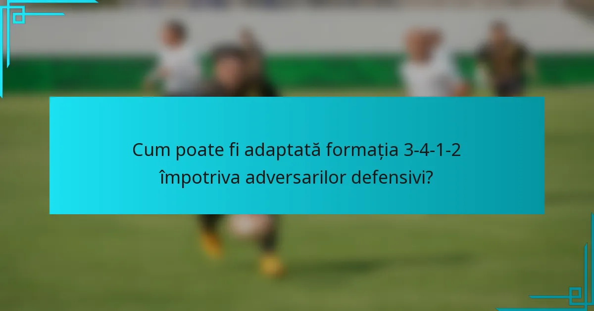 Cum poate fi adaptată formația 3-4-1-2 împotriva adversarilor defensivi?