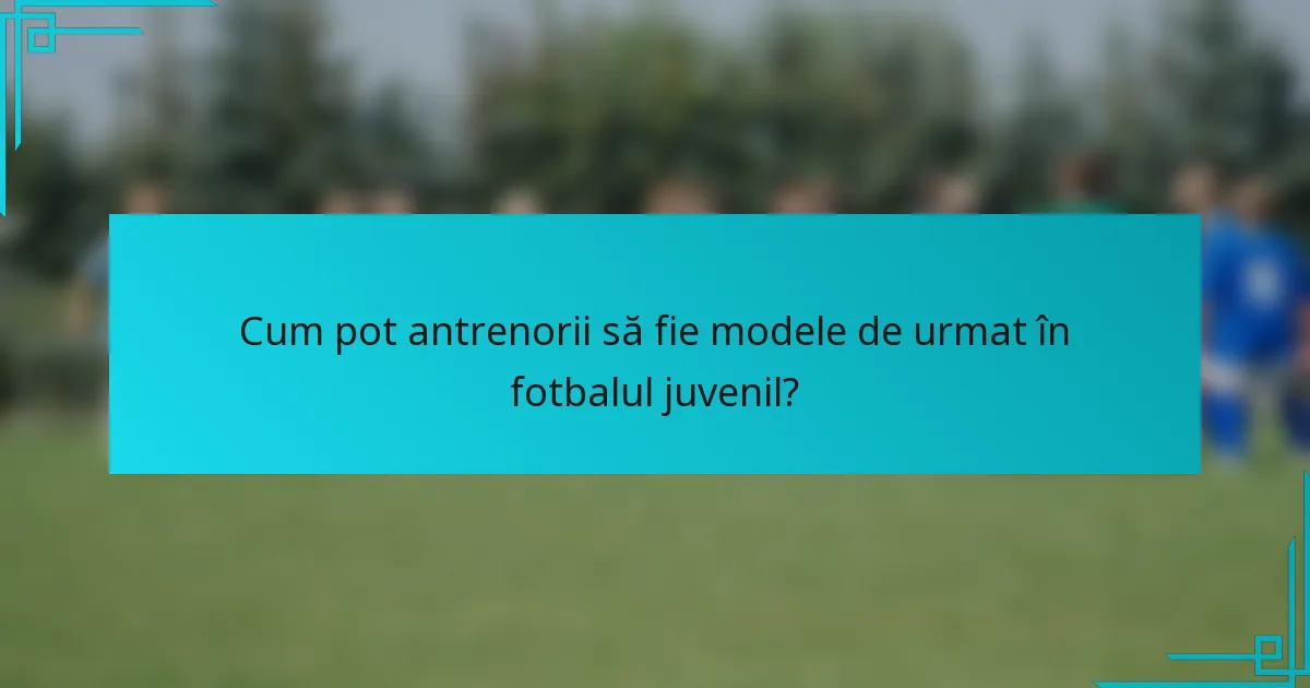 Cum pot antrenorii să fie modele de urmat în fotbalul juvenil?