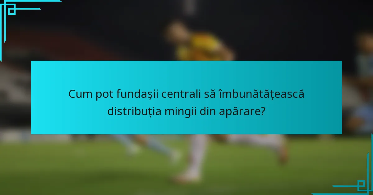 Cum pot fundașii centrali să îmbunătățească distribuția mingii din apărare?