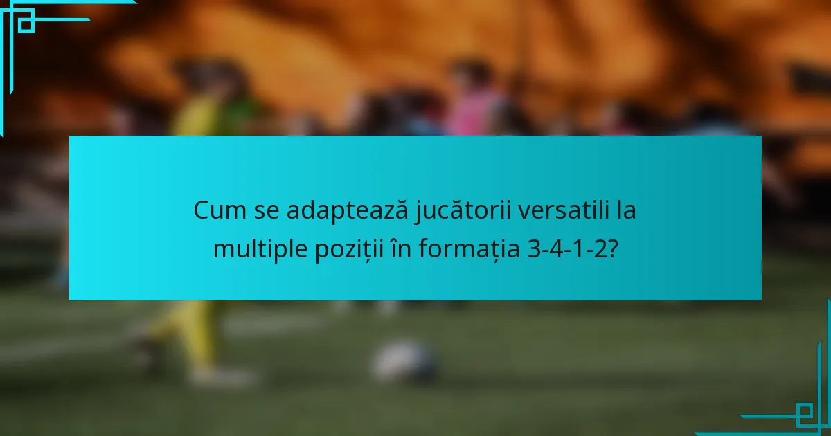 Cum se adaptează jucătorii versatili la multiple poziții în formația 3-4-1-2?